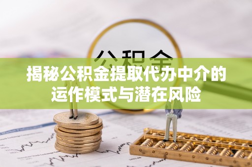 梨树揭秘公积金提取代办中介的运作模式与潜在风险