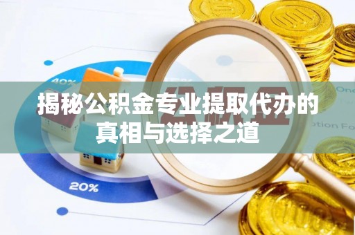 梨树揭秘公积金专业提取代办的真相与选择之道