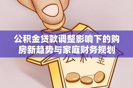 梨树公积金贷款调整影响下的购房新趋势与家庭财务规划