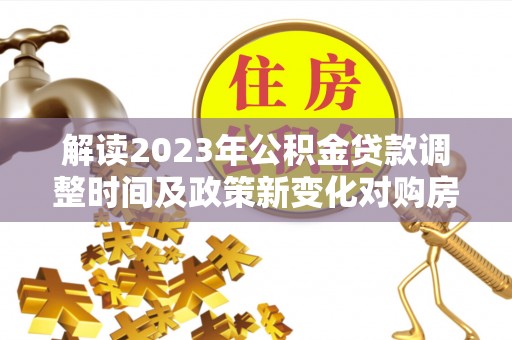 梨树解读2023年公积金贷款调整时间及政策新变化对购房的影响