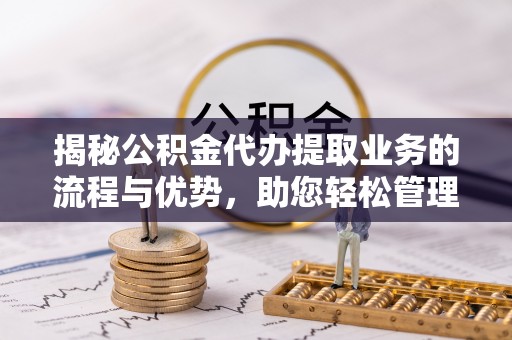 梨树揭秘公积金代办提取业务的流程与优势，助您轻松管理财务