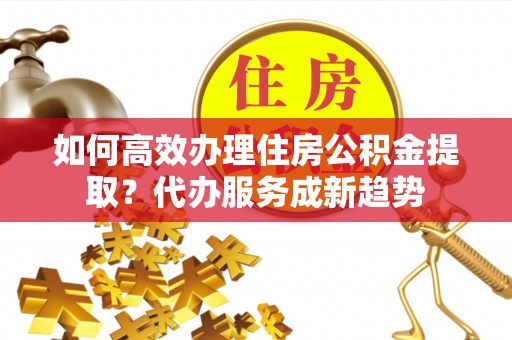 梨树如何高效办理住房公积金提取？代办服务成新趋势