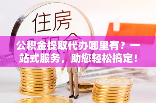 梨树公积金提取代办哪里有？一站式服务，助您轻松搞定！