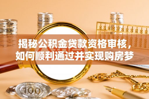 梨树揭秘公积金贷款资格审核，如何顺利通过并实现购房梦想