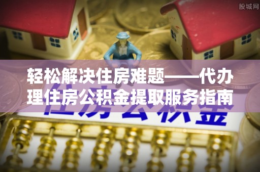 梨树轻松解决住房难题——代办理住房公积金提取服务指南