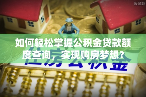 梨树如何轻松掌握公积金贷款额度查询，实现购房梦想？