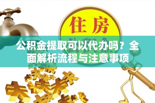 梨树公积金提取可以代办吗？全面解析流程与注意事项