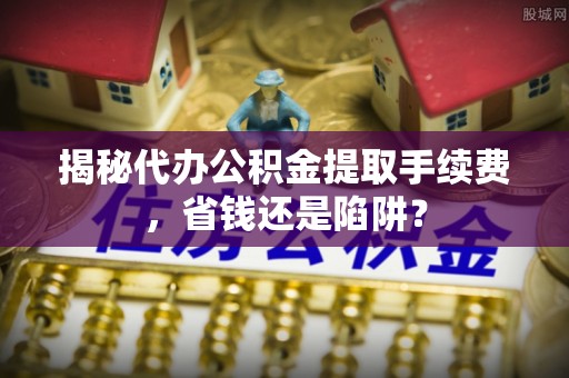梨树揭秘代办公积金提取手续费，省钱还是陷阱？