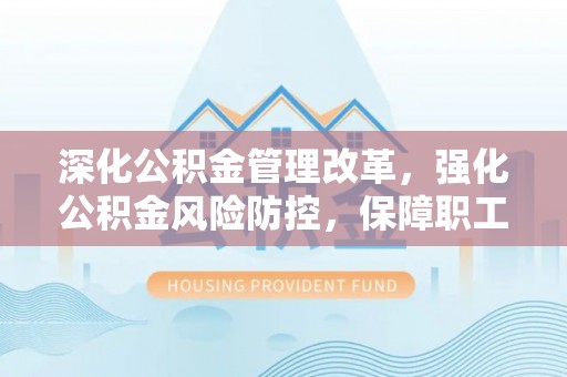 梨树深化公积金管理改革，强化公积金风险防控，保障职工权益