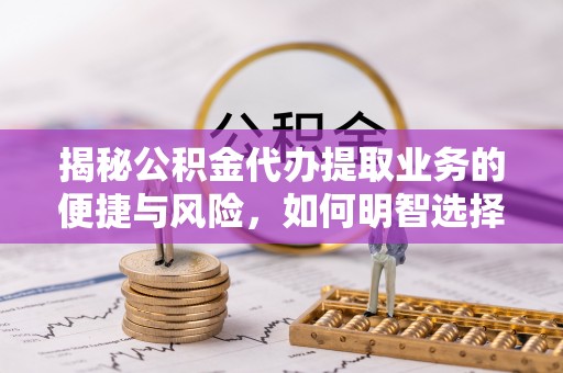 梨树揭秘公积金代办提取业务的便捷与风险，如何明智选择？