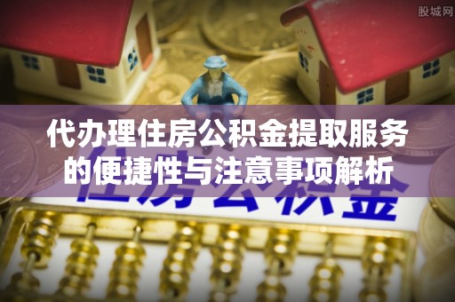 梨树代办理住房公积金提取服务的便捷性与注意事项解析
