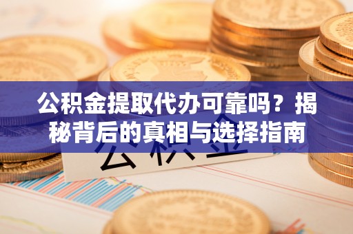 梨树公积金提取代办可靠吗？揭秘背后的真相与选择指南