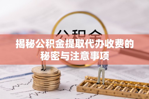 梨树揭秘公积金提取代办收费的秘密与注意事项