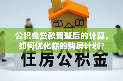 梨树公积金贷款调整后的计算，如何优化你的购房计划？