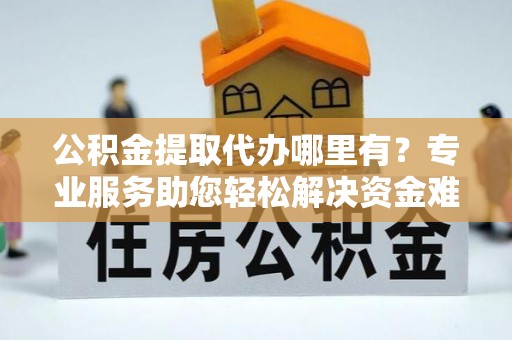 梨树公积金提取代办哪里有？专业服务助您轻松解决资金难题