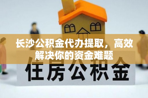 梨树长沙公积金代办提取，高效解决你的资金难题