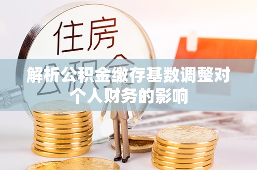梨树解析公积金缴存基数调整对个人财务的影响