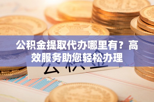 梨树公积金提取代办哪里有？高效服务助您轻松办理