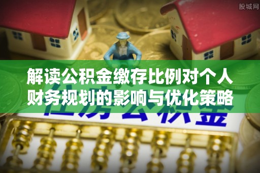 梨树解读公积金缴存比例对个人财务规划的影响与优化策略