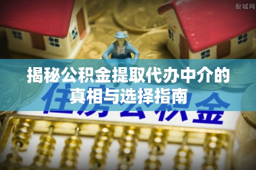 梨树揭秘公积金提取代办中介的真相与选择指南