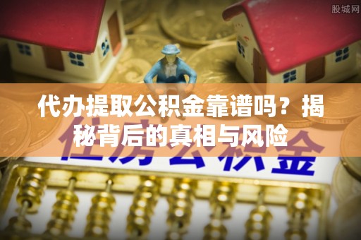 梨树代办提取公积金靠谱吗？揭秘背后的真相与风险