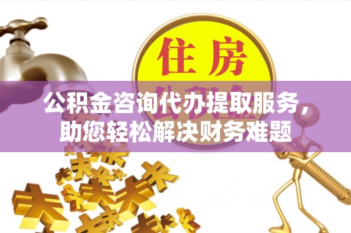 梨树公积金咨询代办提取服务，助您轻松解决财务难题