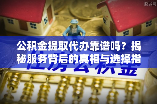 梨树公积金提取代办靠谱吗？揭秘服务背后的真相与选择指南