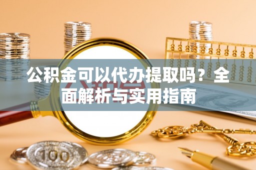 梨树公积金可以代办提取吗？全面解析与实用指南
