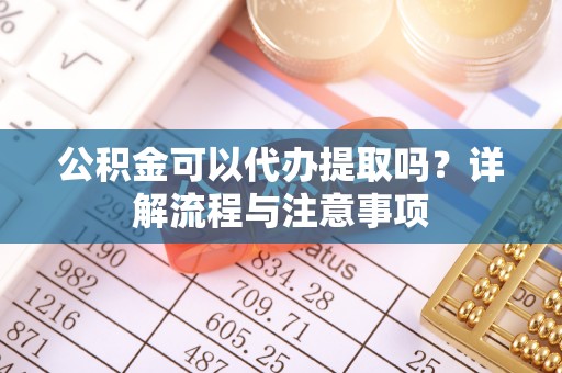 梨树公积金可以代办提取吗？详解流程与注意事项