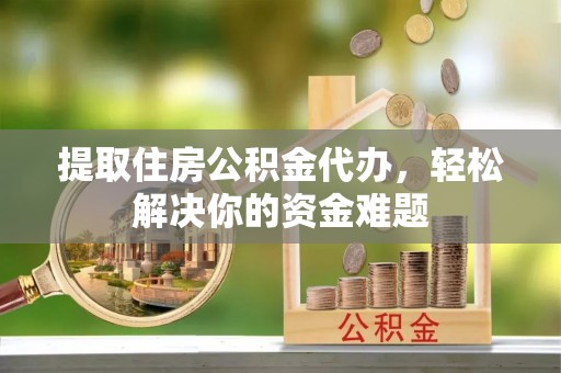 梨树提取住房公积金代办，轻松解决你的资金难题