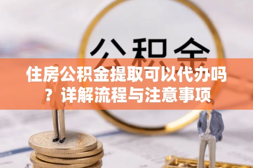 梨树住房公积金提取可以代办吗？详解流程与注意事项