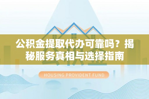 梨树公积金提取代办可靠吗？揭秘服务真相与选择指南