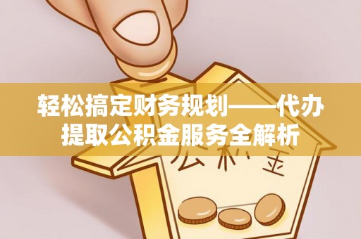 梨树轻松搞定财务规划——代办提取公积金服务全解析