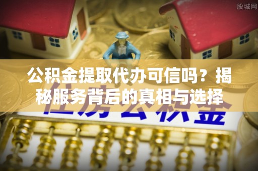 梨树公积金提取代办可信吗？揭秘服务背后的真相与选择
