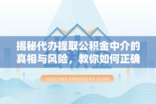 梨树揭秘代办提取公积金中介的真相与风险，教你如何正确操作