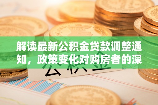 梨树解读最新公积金贷款调整通知，政策变化对购房者的深远影响