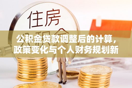 梨树公积金贷款调整后的计算，政策变化与个人财务规划新思路