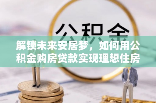 梨树解锁未来安居梦，如何用公积金购房贷款实现理想住房计划