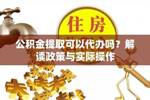 梨树公积金提取可以代办吗？解读政策与实际操作