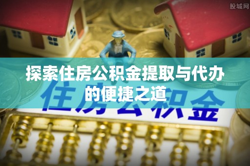 梨树探索住房公积金提取与代办的便捷之道