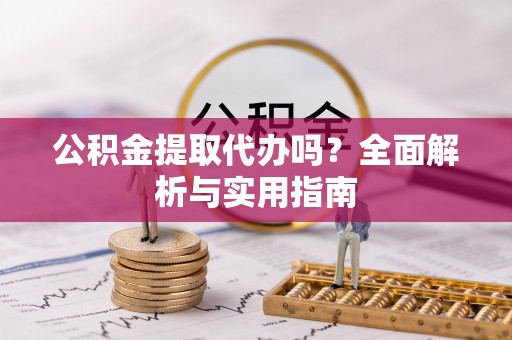 梨树公积金提取代办吗？全面解析与实用指南