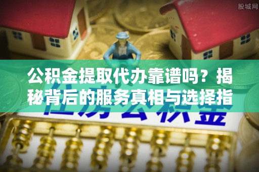 梨树公积金提取代办靠谱吗？揭秘背后的服务真相与选择指南