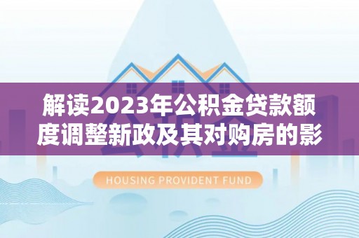 梨树解读2023年公积金贷款额度调整新政及其对购房的影响