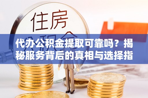 梨树代办公积金提取可靠吗？揭秘服务背后的真相与选择指南