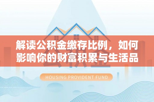 梨树解读公积金缴存比例，如何影响你的财富积累与生活品质