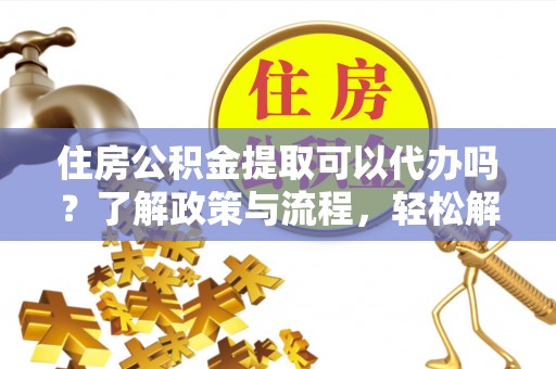 梨树住房公积金提取可以代办吗？了解政策与流程，轻松解决疑惑