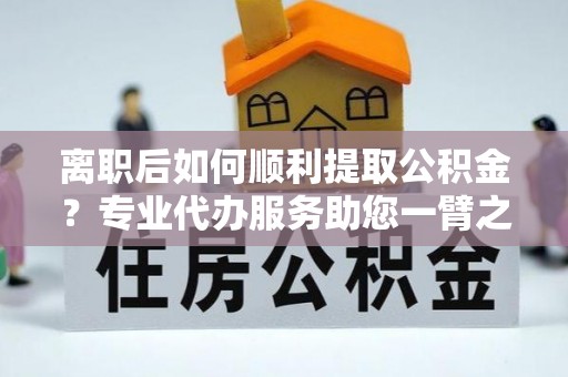梨树离职后如何顺利提取公积金？专业代办服务助您一臂之力