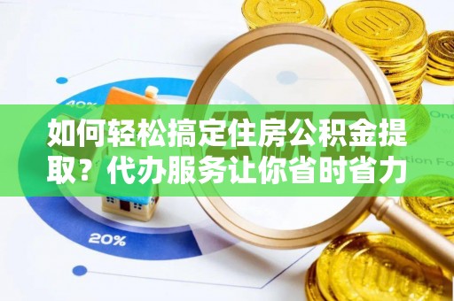 梨树如何轻松搞定住房公积金提取？代办服务让你省时省力