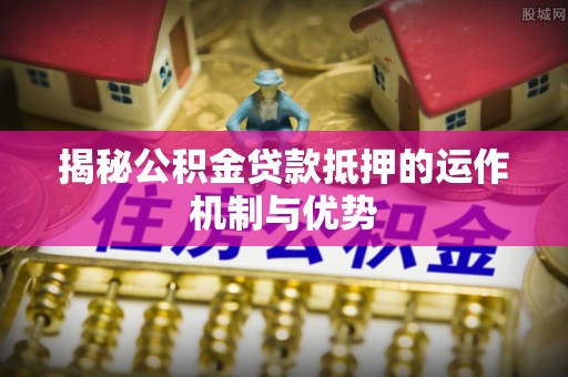 梨树揭秘公积金贷款抵押的运作机制与优势