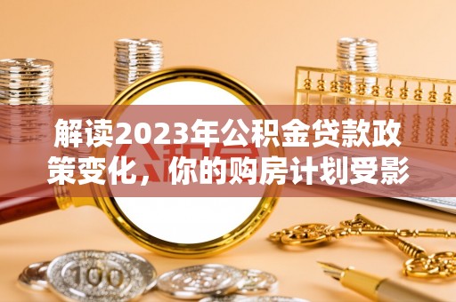 梨树解读2023年公积金贷款政策变化，你的购房计划受影响了吗？